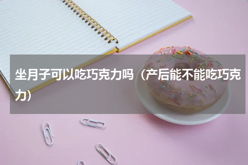 坐月子可以吃巧克力吗（产后能不能吃巧克力）