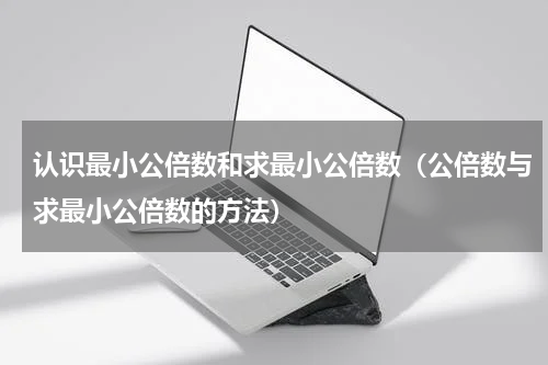 认识最小公倍数和求最小公倍数（公倍数与求最小公倍数的方法）