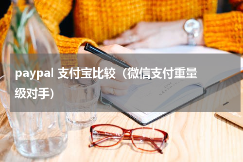 paypal 支付宝比较（微信支付重量级对手）