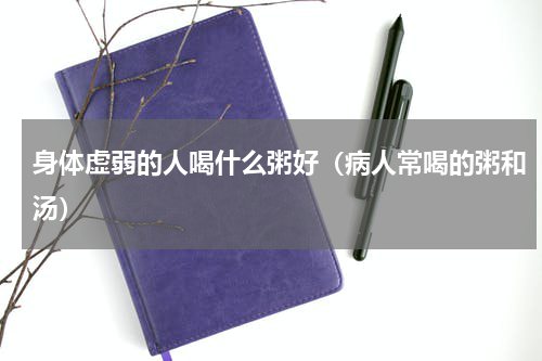 身体虚弱的人喝什么粥好（病人常喝的粥和汤）