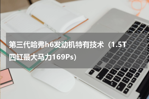 第三代哈弗h6发动机特有技术（1.5T四缸最大马力169Ps）