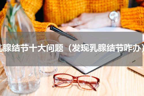 乳腺结节十大问题（发现乳腺结节咋办）
