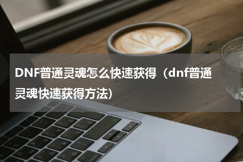 DNF普通灵魂怎么快速获得（dnf普通灵魂快速获得方法）