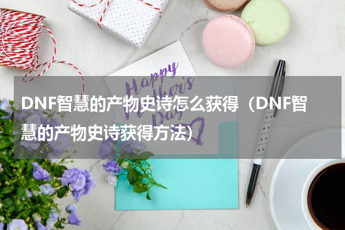 DNF智慧的产物史诗怎么获得（DNF智慧的产物史诗获得方法）