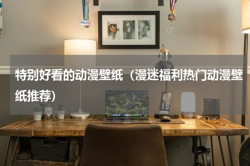 特别好看的动漫壁纸（漫迷福利热门动漫壁纸推荐）