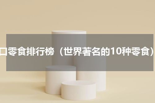 进口零食排行榜（世界著名的10种零食）