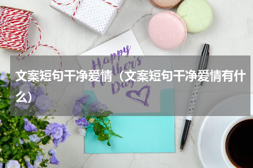 文案短句干净爱情（文案短句干净爱情有什么）