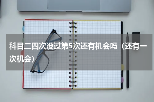 科目二四次没过第5次还有机会吗（还有一次机会）