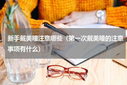 新手戴美瞳注意哪些（第一次戴美瞳的注意事项有什么）