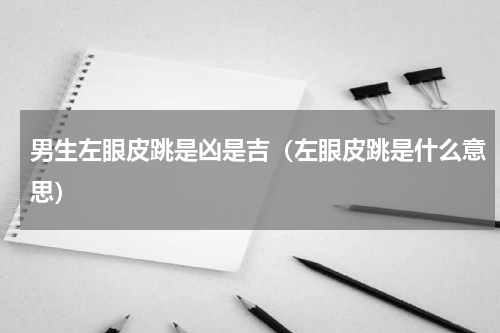 男生左眼皮跳是凶是吉（左眼皮跳是什么意思）