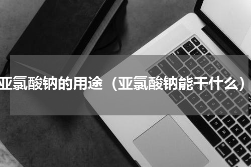 亚氯酸钠的用途（亚氯酸钠能干什么）