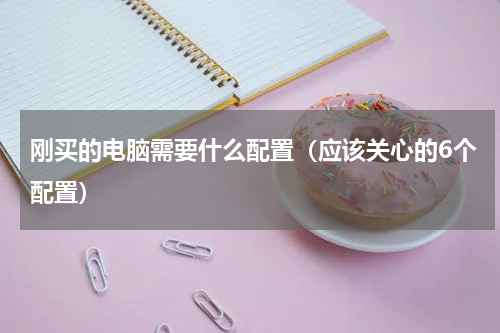 刚买的电脑需要什么配置（应该关心的6个配置）