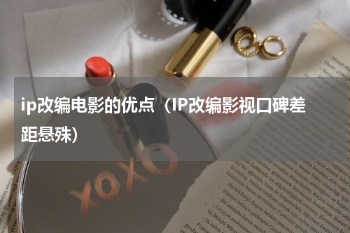 ip改编电影的优点（IP改编影视口碑差距悬殊）
