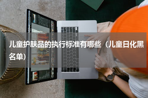 儿童护肤品的执行标准有哪些（儿童日化黑名单）