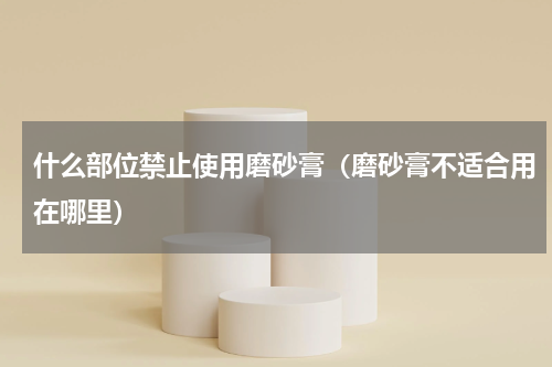 什么部位禁止使用磨砂膏（磨砂膏不适合用在哪里）