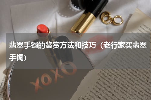 翡翠手镯的鉴赏方法和技巧（老行家买翡翠手镯）
