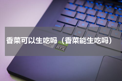 香菜可以生吃吗（香菜能生吃吗）