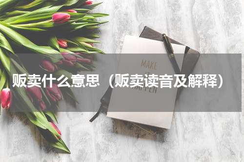 贩卖什么意思（贩卖读音及解释）