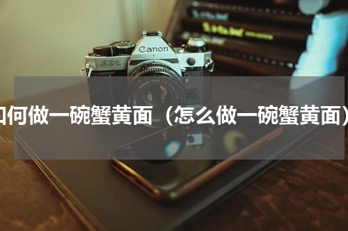 如何做一碗蟹黄面（怎么做一碗蟹黄面）