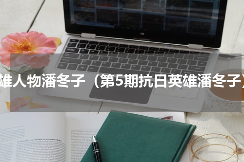 英雄人物潘冬子（第5期抗日英雄潘冬子）