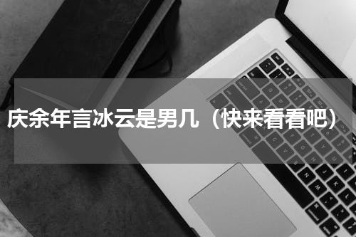 庆余年言冰云是男几（快来看看吧）