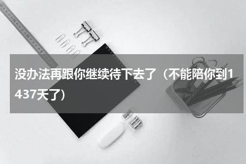 没办法再跟你继续待下去了（不能陪你到1437天了）