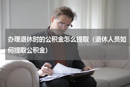 办理退休时的公积金怎么提取（退休人员如何提取公积金）