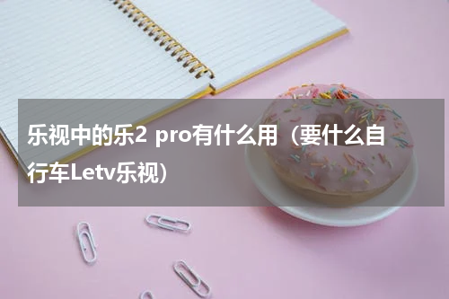 乐视中的乐2 pro有什么用（要什么自行车Letv乐视）