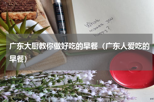 广东大厨教你做好吃的早餐（广东人爱吃的早餐）