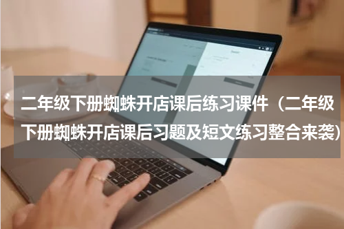 二年级下册蜘蛛开店课后练习课件（二年级下册蜘蛛开店课后习题及短文练习整合来袭）