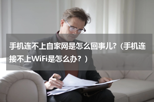 手机连不上自家网是怎么回事儿?（手机连接不上WiFi是怎么办？）
