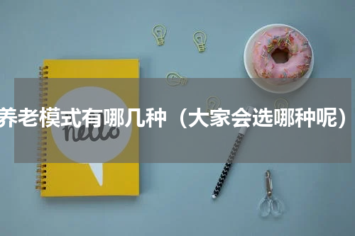 养老模式有哪几种（大家会选哪种呢）