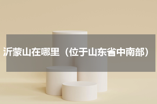 沂蒙山在哪里（位于山东省中南部）