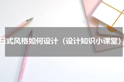 日式风格如何设计（设计知识小课堂）