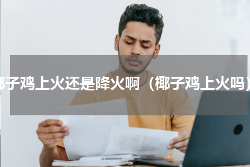 椰子鸡上火还是降火啊（椰子鸡上火吗）