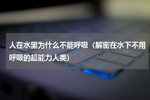 人在水里为什么不能呼吸（解密在水下不用呼吸的超能力人类）