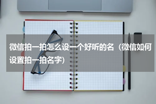 微信拍一拍怎么设一个好听的名（微信如何设置拍一拍名字）