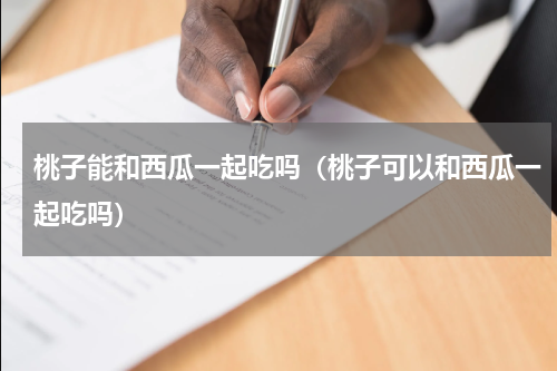 桃子能和西瓜一起吃吗（桃子可以和西瓜一起吃吗）