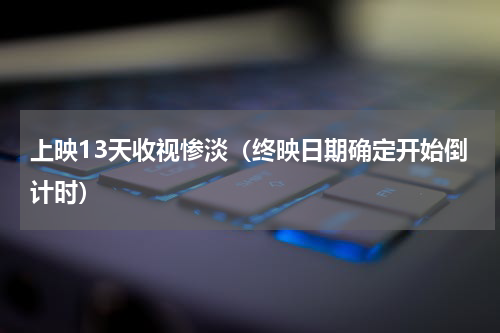 上映13天收视惨淡（终映日期确定开始倒计时）