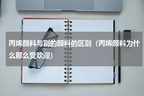 丙烯颜料与别的颜料的区别（丙烯颜料为什么那么受欢迎）