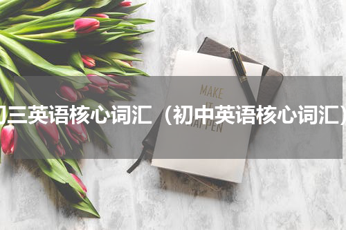 初三英语核心词汇（初中英语核心词汇）