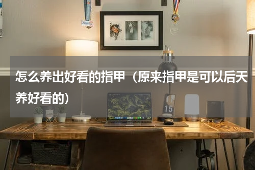 怎么养出好看的指甲（原来指甲是可以后天养好看的）