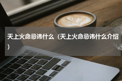 天上火命忌讳什么（天上火命忌讳什么介绍）
