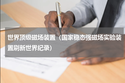 世界顶级磁场装置（国家稳态强磁场实验装置刷新世界纪录）