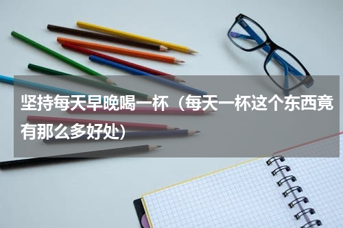坚持每天早晚喝一杯（每天一杯这个东西竟有那么多好处）