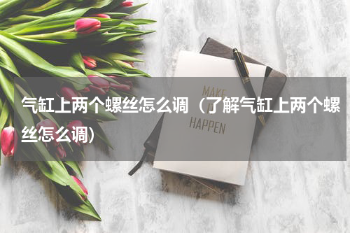 气缸上两个螺丝怎么调（了解气缸上两个螺丝怎么调）
