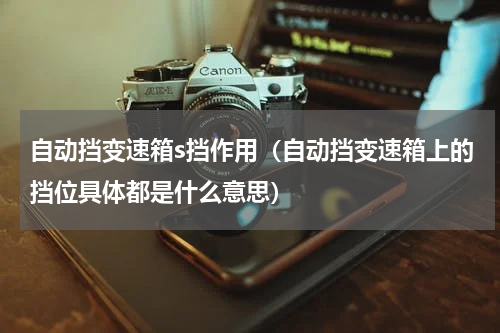 自动挡变速箱s挡作用（自动挡变速箱上的挡位具体都是什么意思）