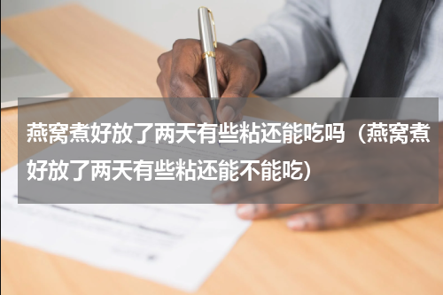 燕窝煮好放了两天有些粘还能吃吗（燕窝煮好放了两天有些粘还能不能吃）