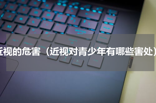 近视的危害（近视对青少年有哪些害处）