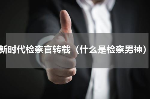 新时代检察官转载（什么是检察男神）